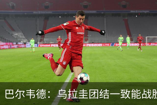 巴尔韦德：乌拉圭团结一致能战胜任何对手 担任皇马队长令我自豪